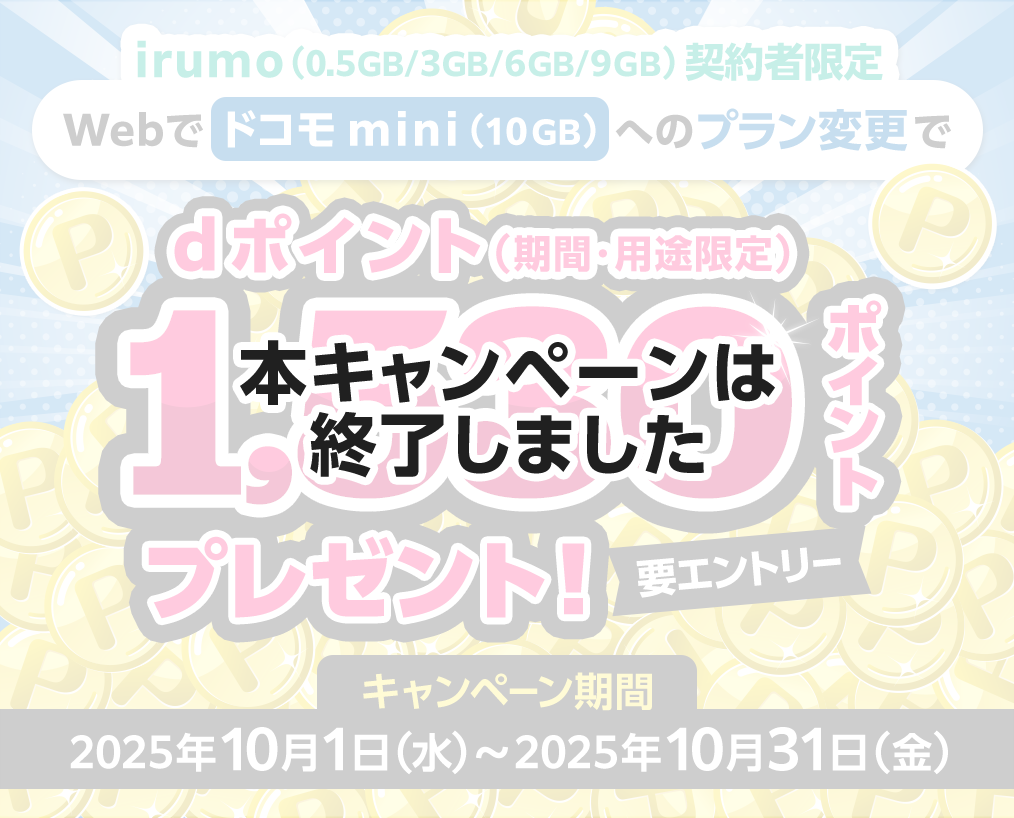 【本キャンペーンは終了しました】irumo（0.5GB/3GB/6GB/9GB）契約者限定 Webでドコモ mini（10GB）へのプラン変更でdポイント（期間・用途限定）1,530ポイントプレゼント！【要エントリー】 キャンペーン期間: 2025年10月1日（水）～2025年10月31日（金）